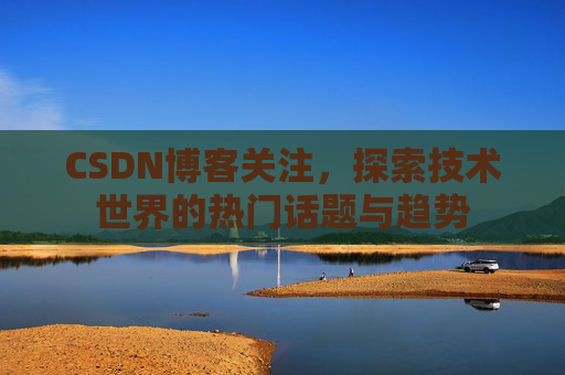 CSDN博客关注，探索技术世界的热门话题与趋势